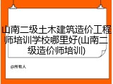 山南二级土木建筑造价工程师培训学校哪里好(山南二级造价师培训)