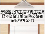 武隆区公路工程咨询工程师报考资格详解(武隆公路咨询师报考条件)