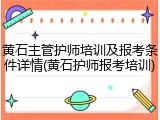 黄石主管护师培训及报考条件详情(黄石护师报考培训)