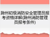 滁州初级消防安全管理员报考资格详解(滁州消防管理员报考条件)
