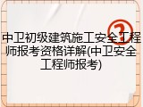 中卫初级建筑施工安全工程师报考资格详解(中卫安全工程师报考)