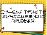 云浮一级水利工程造价工程师证报考具体要求(水利造价师报考条件)