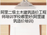 阿里二级土木建筑造价工程师培训学校哪里好(阿里建筑造价培训)