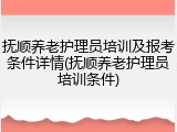 抚顺养老护理员培训及报考条件详情(抚顺养老护理员培训条件)