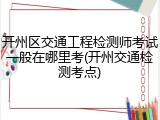 开州区交通工程检测师考试一般在哪里考(开州交通检测考点)