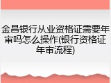 金昌银行从业资格证需要年审吗怎么操作(银行资格证年审流程)