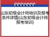 山东初级会计师培训及报考条件详情(山东初级会计师报考培训)