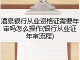 酒泉银行从业资格证需要年审吗怎么操作(银行从业证年审流程)