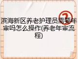 滨海新区养老护理员需要年审吗怎么操作(养老年审流程)