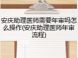安庆助理医师需要年审吗怎么操作(安庆助理医师年审流程)