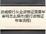 武威银行从业资格证需要年审吗怎么操作(银行资格证年审流程)