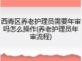 西青区养老护理员需要年审吗怎么操作(养老护理员年审流程)