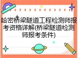 哈密桥梁隧道工程检测师报考资格详解(桥梁隧道检测师报考条件)