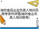 潍坊食品企业负责人培训及报考条件详情(潍坊食企负责人培训报考)
