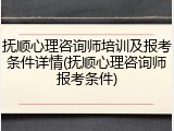 抚顺心理咨询师培训及报考条件详情(抚顺心理咨询师报考条件)