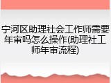 宁河区助理社会工作师需要年审吗怎么操作(助理社工师年审流程)