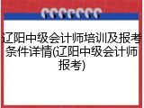 辽阳中级会计师培训及报考条件详情(辽阳中级会计师报考)