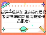 新疆一级消防设施操作员报考资格详解(新疆消防操作员报考)