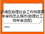 武清区助理社会工作师需要年审吗怎么操作(助理社工师年审流程)