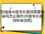 防城港中医专长医师需要年审吗怎么操作(中医专长医师年审流程)