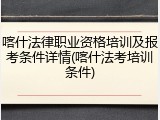 喀什法律职业资格培训及报考条件详情(喀什法考培训条件)