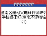 潼南区建材火电环评师培训学校哪里好(潼南环评师培训)