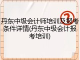 丹东中级会计师培训及报考条件详情(丹东中级会计报考培训)