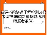 新疆桥梁隧道工程检测师报考资格详解(新疆桥隧检测师报考条件)