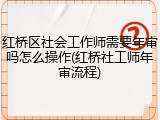 红桥区社会工作师需要年审吗怎么操作(红桥社工师年审流程)