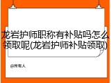 龙岩护师职称有补贴吗怎么领取呢(龙岩护师补贴领取)
