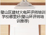 璧山区建材火电环评师培训学校哪里好(璧山环评师培训推荐)
