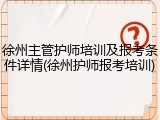 徐州主管护师培训及报考条件详情(徐州护师报考培训)