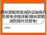 锡林郭勒高级消防设施操作员报考资格详解(锡林郭勒消防操作员报考)