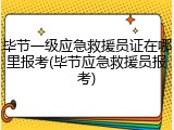 毕节一级应急救援员证在哪里报考(毕节应急救援员报考)