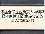 枣庄食品企业负责人培训及报考条件详情(枣庄食企负责人培训条件)