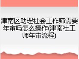 津南区助理社会工作师需要年审吗怎么操作(津南社工师年审流程)