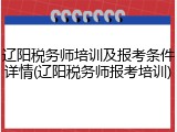 辽阳税务师培训及报考条件详情(辽阳税务师报考培训)