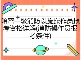 哈密一级消防设施操作员报考资格详解(消防操作员报考条件)