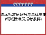 塔城标准员证报考具体要求(塔城标准员报考条件)