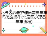 北辰区养老护理员需要年审吗怎么操作(北辰区护理员年审流程)