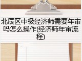 北辰区中级经济师需要年审吗怎么操作(经济师年审流程)