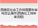 西青区社会工作师需要年审吗怎么操作(西青社工师年审流程)