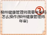 柳州健康管理师需要年审吗怎么操作(柳州健康管理师年审)