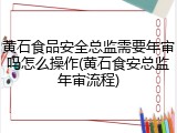 黄石食品安全总监需要年审吗怎么操作(黄石食安总监年审流程)