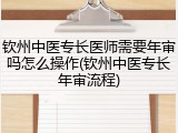 钦州中医专长医师需要年审吗怎么操作(钦州中医专长年审流程)
