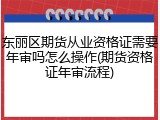 东丽区期货从业资格证需要年审吗怎么操作(期货资格证年审流程)