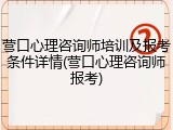 营口心理咨询师培训及报考条件详情(营口心理咨询师报考)