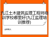 九江土木建筑监理工程师培训学校哪里好(九江监理培训推荐)