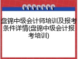 盘锦中级会计师培训及报考条件详情(盘锦中级会计报考培训)