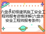 六盘水初级建筑施工安全工程师报考资格详解(六盘水安全工程师报考条件)